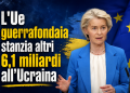L’Ue guerrafondaia stanzia altri 6,1 miliardi all’Ucraina per la difesa aerea, missili, munizioni e radar