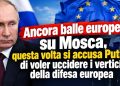 Ancora balle europee su Mosca, questa volta si accusa Putin di voler uccidere i vertici della difesa europea